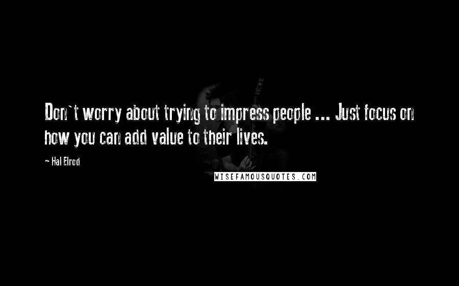 Hal Elrod Quotes: Don't worry about trying to impress people ... Just focus on how you can add value to their lives.