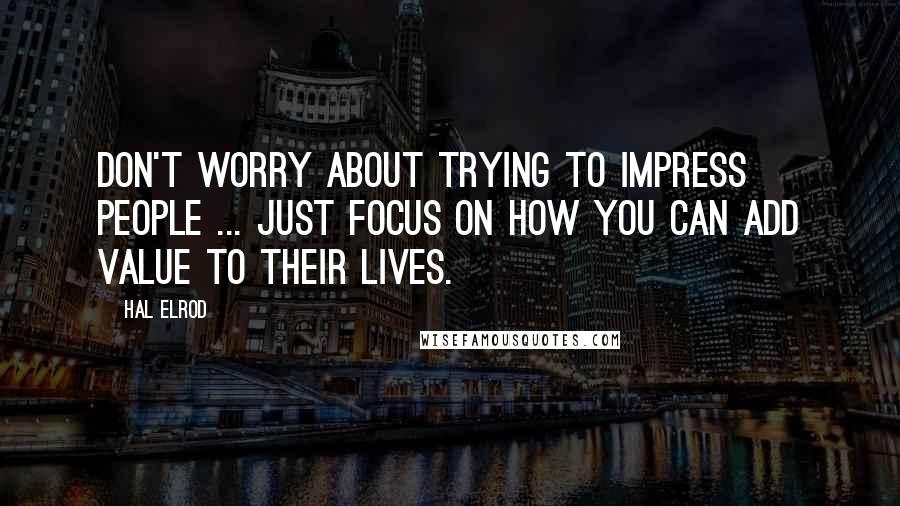 Hal Elrod Quotes: Don't worry about trying to impress people ... Just focus on how you can add value to their lives.