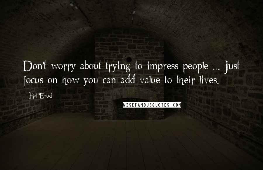 Hal Elrod Quotes: Don't worry about trying to impress people ... Just focus on how you can add value to their lives.