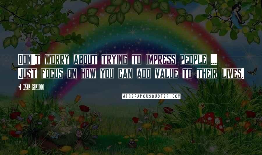 Hal Elrod Quotes: Don't worry about trying to impress people ... Just focus on how you can add value to their lives.