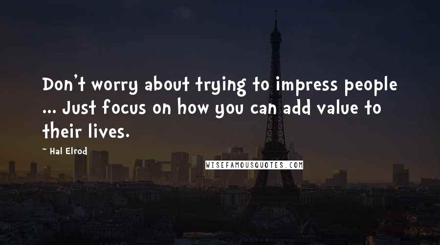 Hal Elrod Quotes: Don't worry about trying to impress people ... Just focus on how you can add value to their lives.