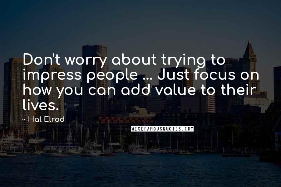 Hal Elrod Quotes: Don't worry about trying to impress people ... Just focus on how you can add value to their lives.