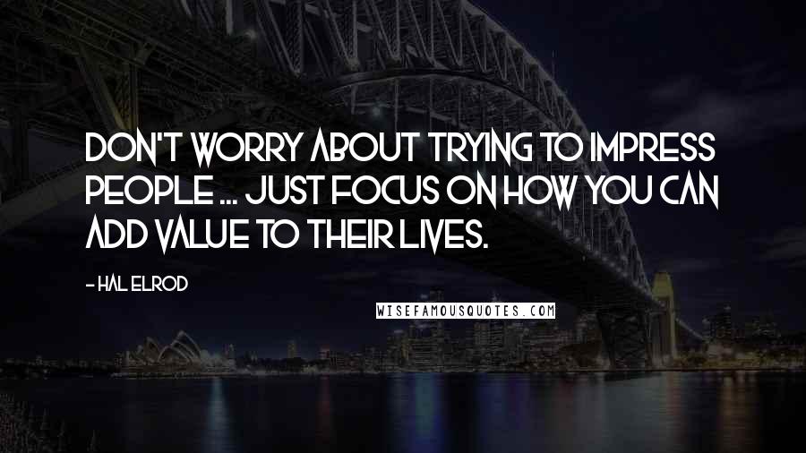 Hal Elrod Quotes: Don't worry about trying to impress people ... Just focus on how you can add value to their lives.