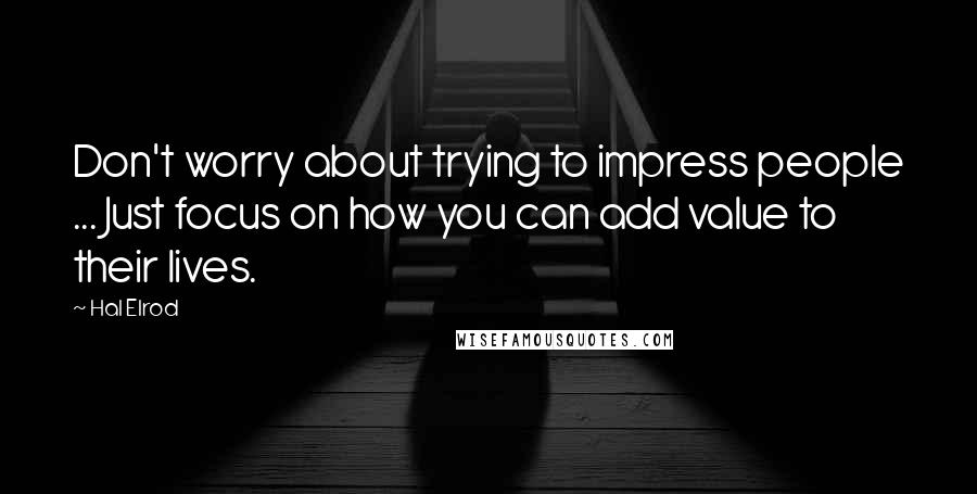 Hal Elrod Quotes: Don't worry about trying to impress people ... Just focus on how you can add value to their lives.