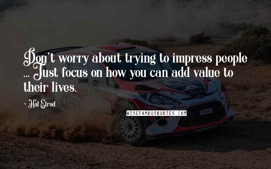 Hal Elrod Quotes: Don't worry about trying to impress people ... Just focus on how you can add value to their lives.