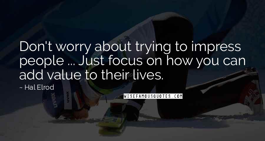 Hal Elrod Quotes: Don't worry about trying to impress people ... Just focus on how you can add value to their lives.