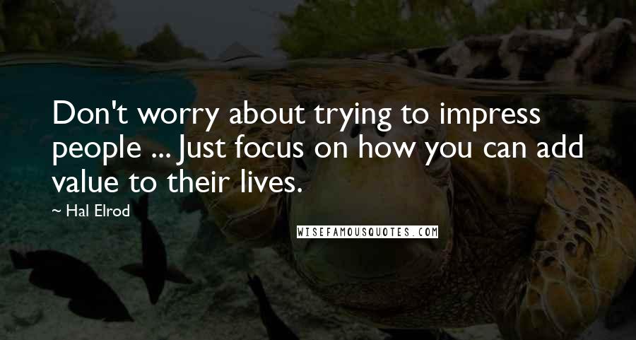 Hal Elrod Quotes: Don't worry about trying to impress people ... Just focus on how you can add value to their lives.