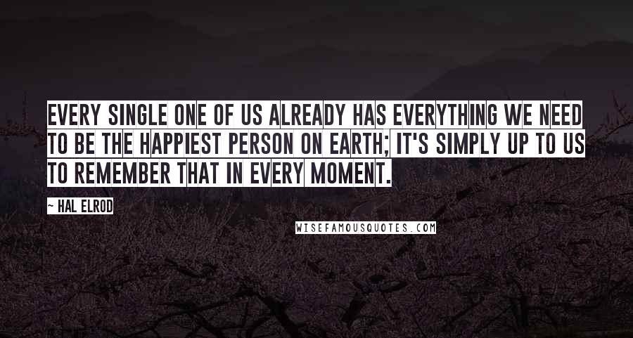 Hal Elrod Quotes: Every single one of us already has everything we need to be the happiest person on earth; it's simply up to us to remember that in every moment.