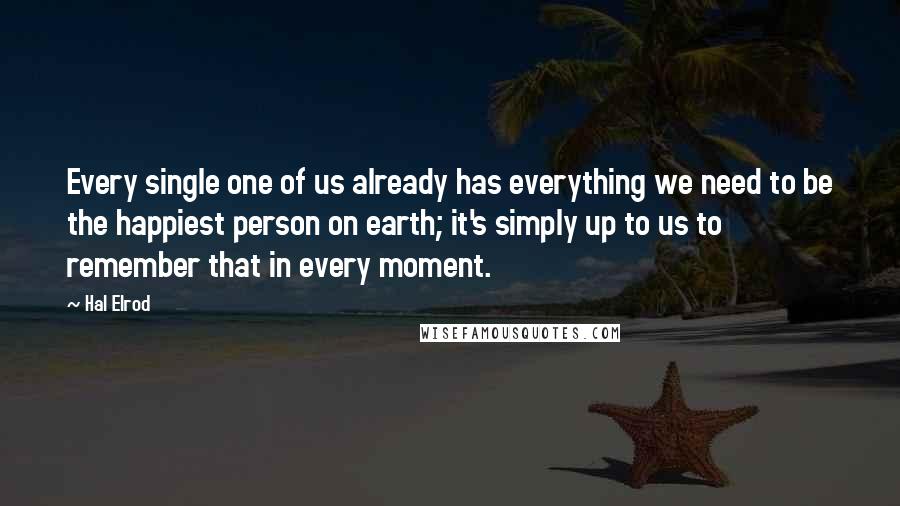 Hal Elrod Quotes: Every single one of us already has everything we need to be the happiest person on earth; it's simply up to us to remember that in every moment.