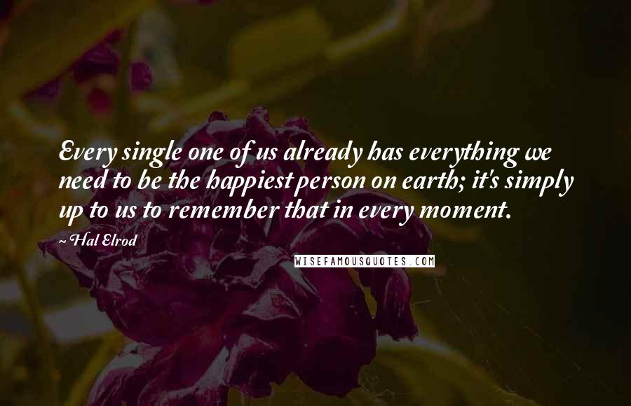 Hal Elrod Quotes: Every single one of us already has everything we need to be the happiest person on earth; it's simply up to us to remember that in every moment.