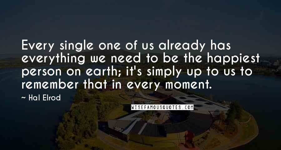 Hal Elrod Quotes: Every single one of us already has everything we need to be the happiest person on earth; it's simply up to us to remember that in every moment.