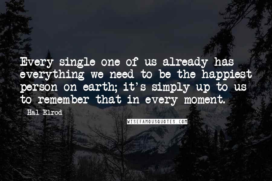 Hal Elrod Quotes: Every single one of us already has everything we need to be the happiest person on earth; it's simply up to us to remember that in every moment.