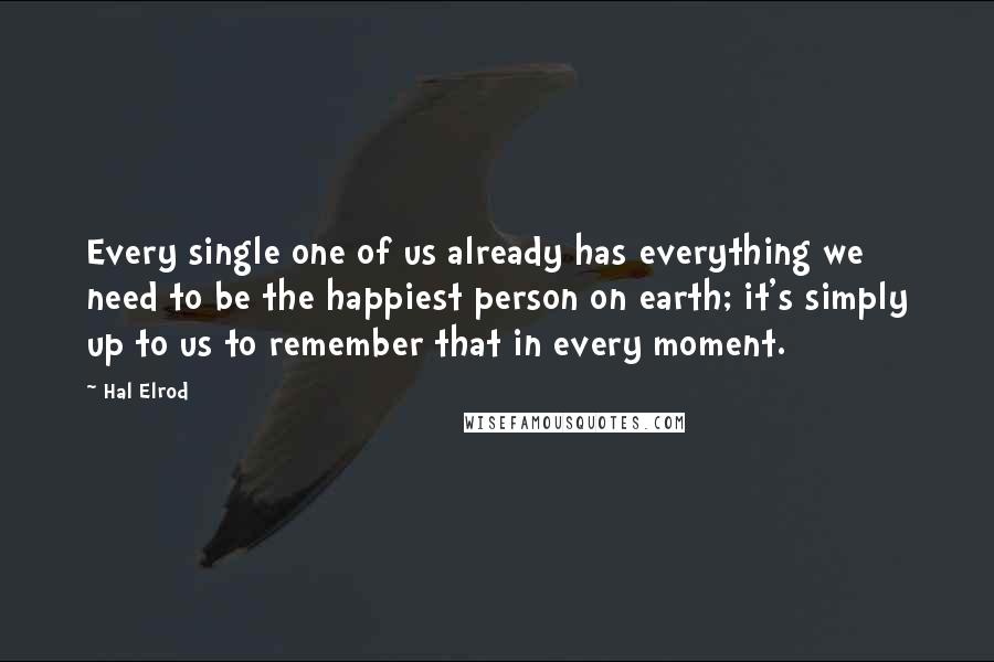 Hal Elrod Quotes: Every single one of us already has everything we need to be the happiest person on earth; it's simply up to us to remember that in every moment.