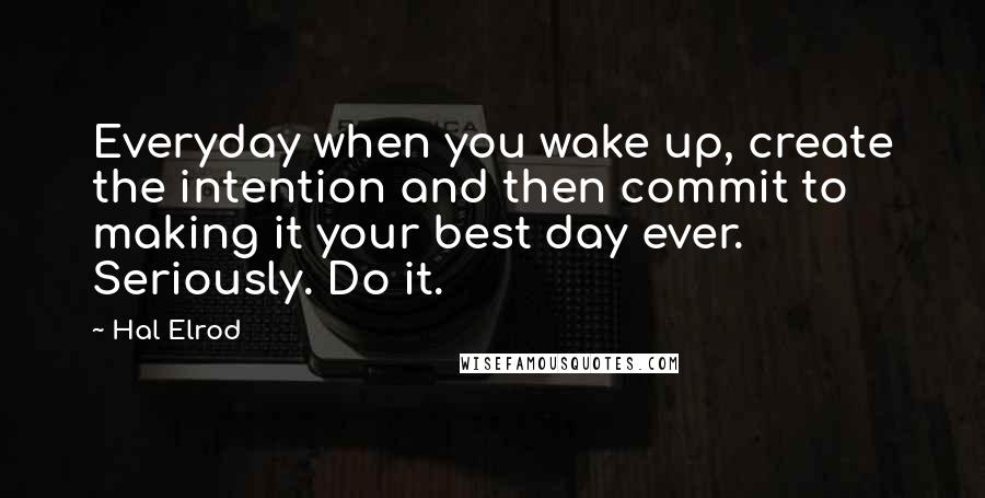 Hal Elrod Quotes: Everyday when you wake up, create the intention and then commit to making it your best day ever. Seriously. Do it.