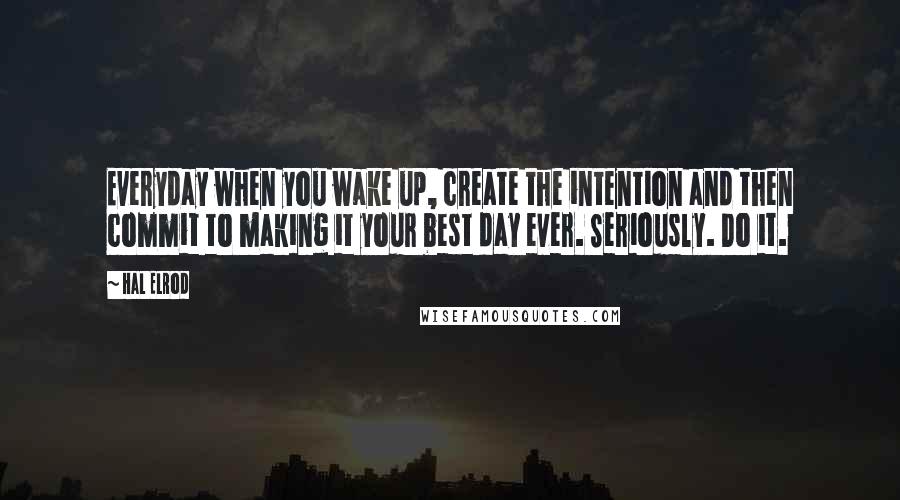 Hal Elrod Quotes: Everyday when you wake up, create the intention and then commit to making it your best day ever. Seriously. Do it.