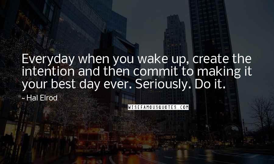 Hal Elrod Quotes: Everyday when you wake up, create the intention and then commit to making it your best day ever. Seriously. Do it.