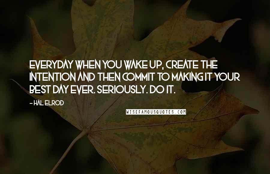 Hal Elrod Quotes: Everyday when you wake up, create the intention and then commit to making it your best day ever. Seriously. Do it.