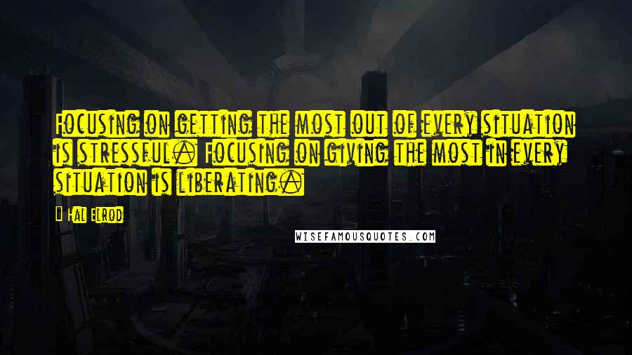 Hal Elrod Quotes: Focusing on getting the most out of every situation is stressful. Focusing on giving the most in every situation is liberating.