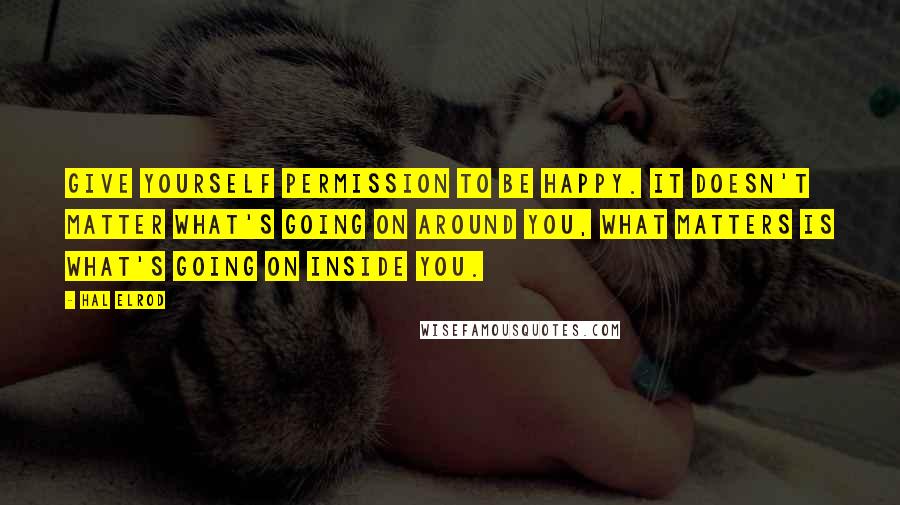 Hal Elrod Quotes: Give yourself permission to be happy. It doesn't matter what's going on around you, what matters is what's going on inside you.