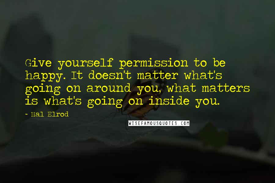 Hal Elrod Quotes: Give yourself permission to be happy. It doesn't matter what's going on around you, what matters is what's going on inside you.