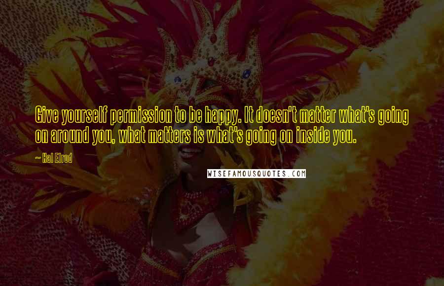 Hal Elrod Quotes: Give yourself permission to be happy. It doesn't matter what's going on around you, what matters is what's going on inside you.