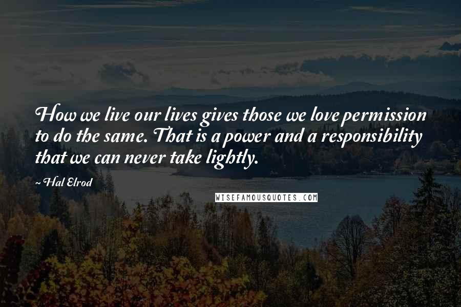 Hal Elrod Quotes: How we live our lives gives those we love permission to do the same. That is a power and a responsibility that we can never take lightly.