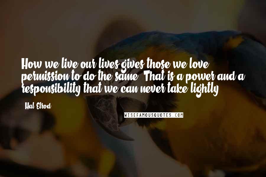 Hal Elrod Quotes: How we live our lives gives those we love permission to do the same. That is a power and a responsibility that we can never take lightly.