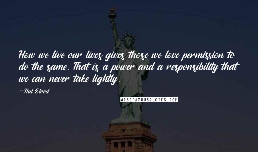 Hal Elrod Quotes: How we live our lives gives those we love permission to do the same. That is a power and a responsibility that we can never take lightly.