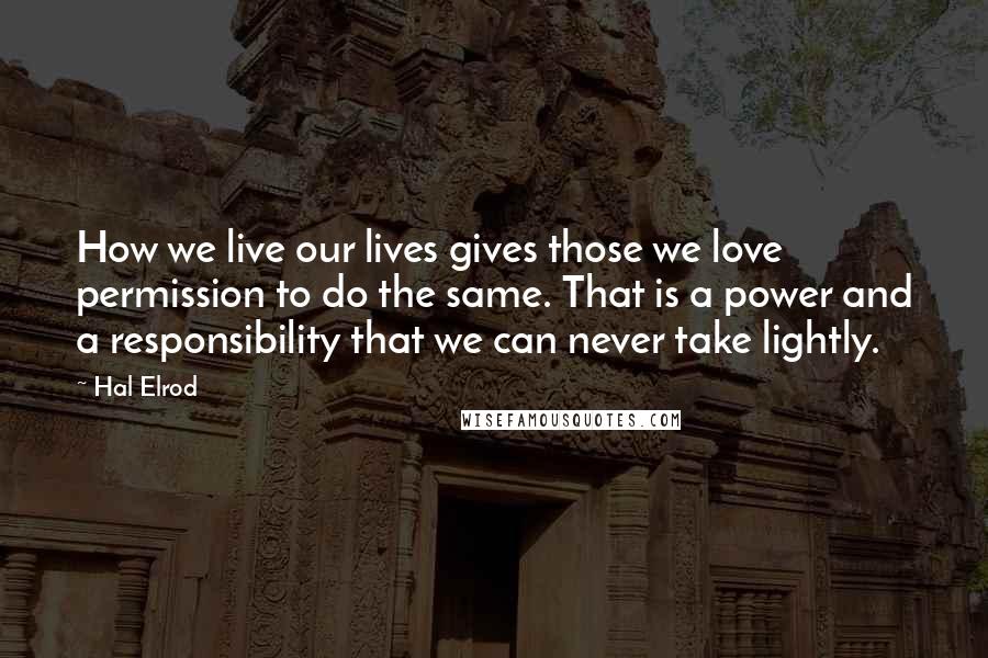 Hal Elrod Quotes: How we live our lives gives those we love permission to do the same. That is a power and a responsibility that we can never take lightly.