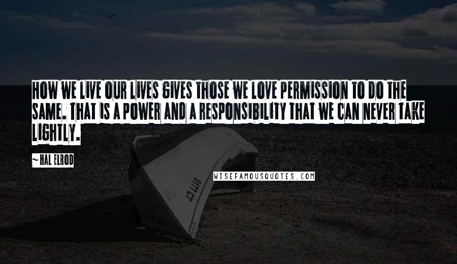 Hal Elrod Quotes: How we live our lives gives those we love permission to do the same. That is a power and a responsibility that we can never take lightly.