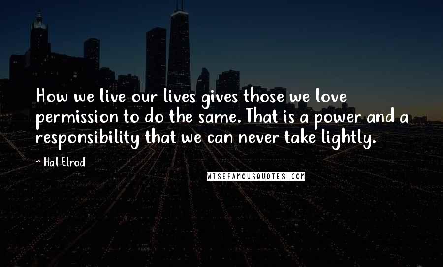 Hal Elrod Quotes: How we live our lives gives those we love permission to do the same. That is a power and a responsibility that we can never take lightly.