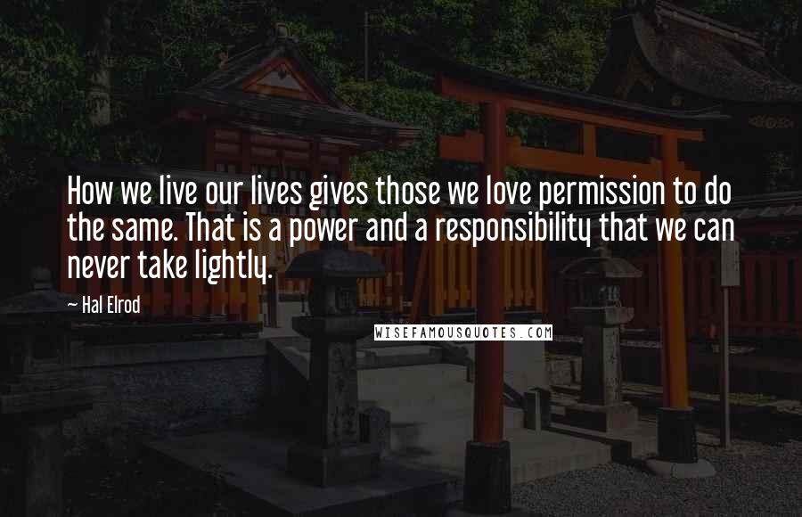 Hal Elrod Quotes: How we live our lives gives those we love permission to do the same. That is a power and a responsibility that we can never take lightly.