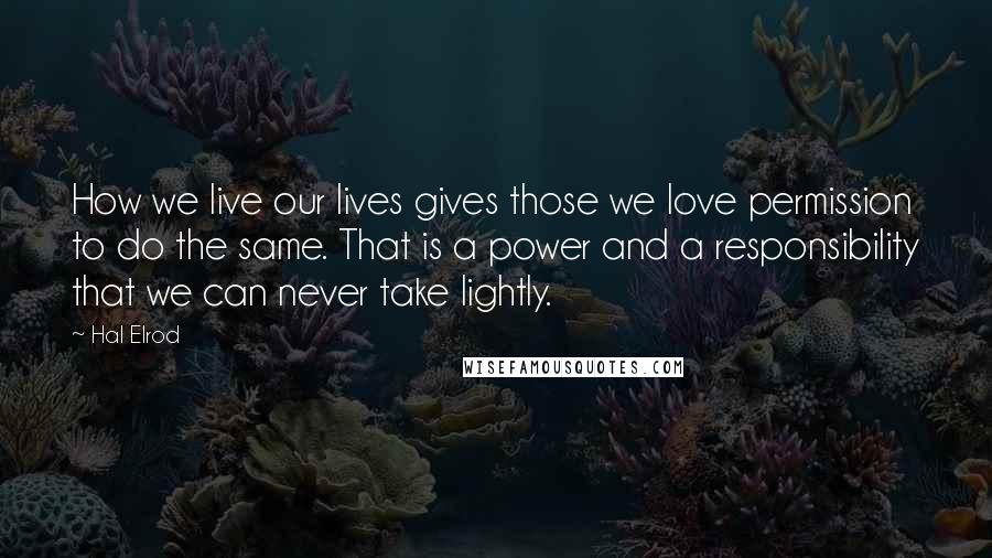 Hal Elrod Quotes: How we live our lives gives those we love permission to do the same. That is a power and a responsibility that we can never take lightly.