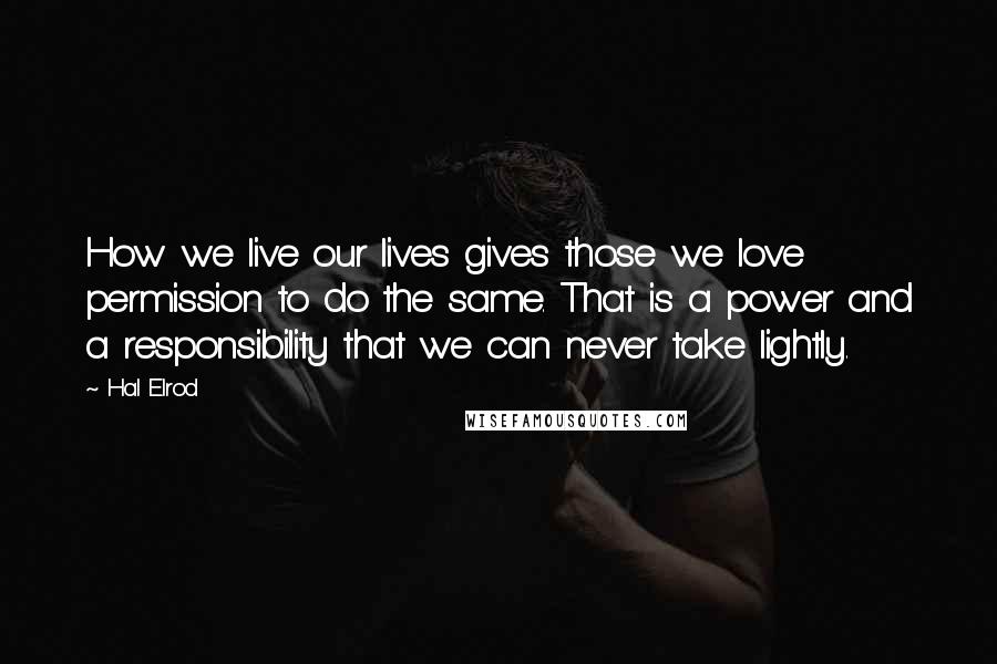 Hal Elrod Quotes: How we live our lives gives those we love permission to do the same. That is a power and a responsibility that we can never take lightly.