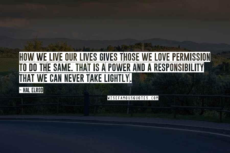 Hal Elrod Quotes: How we live our lives gives those we love permission to do the same. That is a power and a responsibility that we can never take lightly.