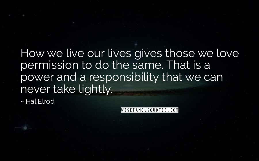 Hal Elrod Quotes: How we live our lives gives those we love permission to do the same. That is a power and a responsibility that we can never take lightly.