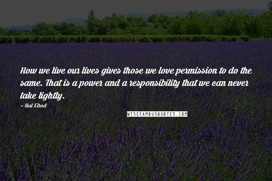 Hal Elrod Quotes: How we live our lives gives those we love permission to do the same. That is a power and a responsibility that we can never take lightly.