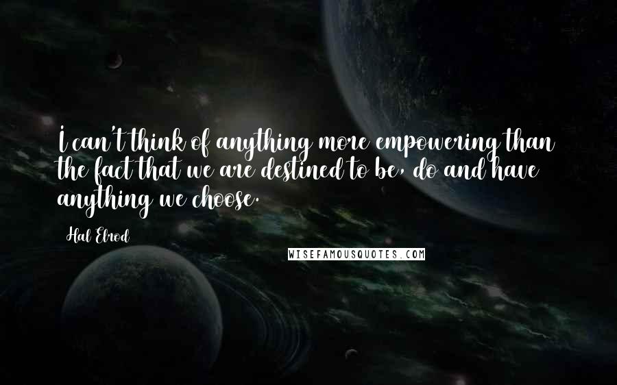 Hal Elrod Quotes: I can't think of anything more empowering than the fact that we are destined to be, do and have anything we choose.