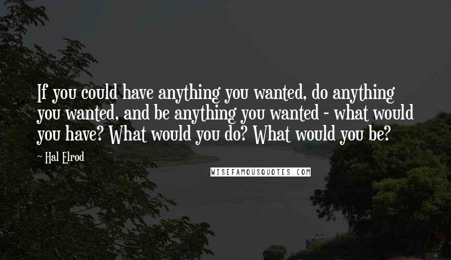 Hal Elrod Quotes: If you could have anything you wanted, do anything you wanted, and be anything you wanted - what would you have? What would you do? What would you be?