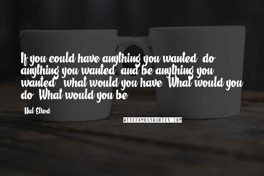 Hal Elrod Quotes: If you could have anything you wanted, do anything you wanted, and be anything you wanted - what would you have? What would you do? What would you be?