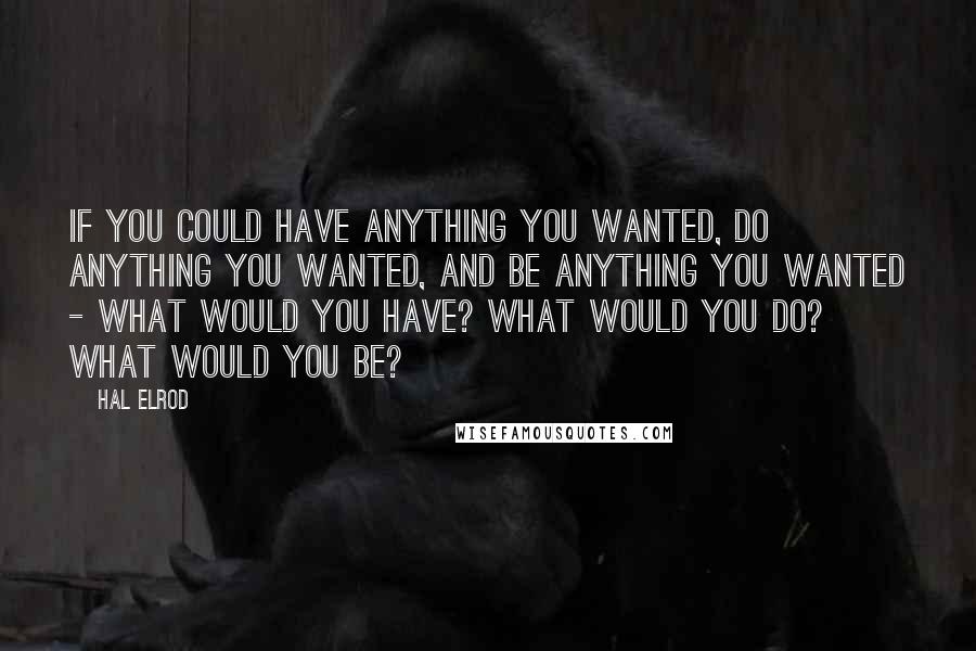 Hal Elrod Quotes: If you could have anything you wanted, do anything you wanted, and be anything you wanted - what would you have? What would you do? What would you be?