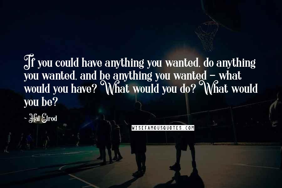 Hal Elrod Quotes: If you could have anything you wanted, do anything you wanted, and be anything you wanted - what would you have? What would you do? What would you be?