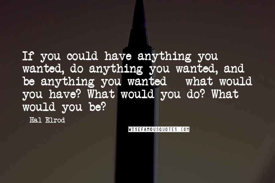 Hal Elrod Quotes: If you could have anything you wanted, do anything you wanted, and be anything you wanted - what would you have? What would you do? What would you be?