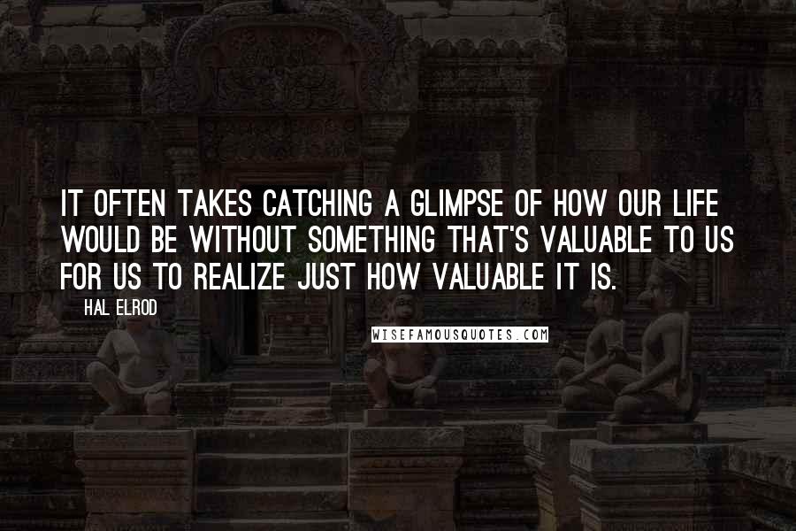 Hal Elrod Quotes: It often takes catching a glimpse of how our life would be without something that's valuable to us for us to realize just how valuable it is.