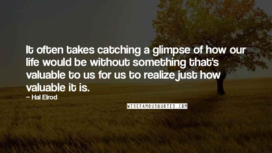 Hal Elrod Quotes: It often takes catching a glimpse of how our life would be without something that's valuable to us for us to realize just how valuable it is.