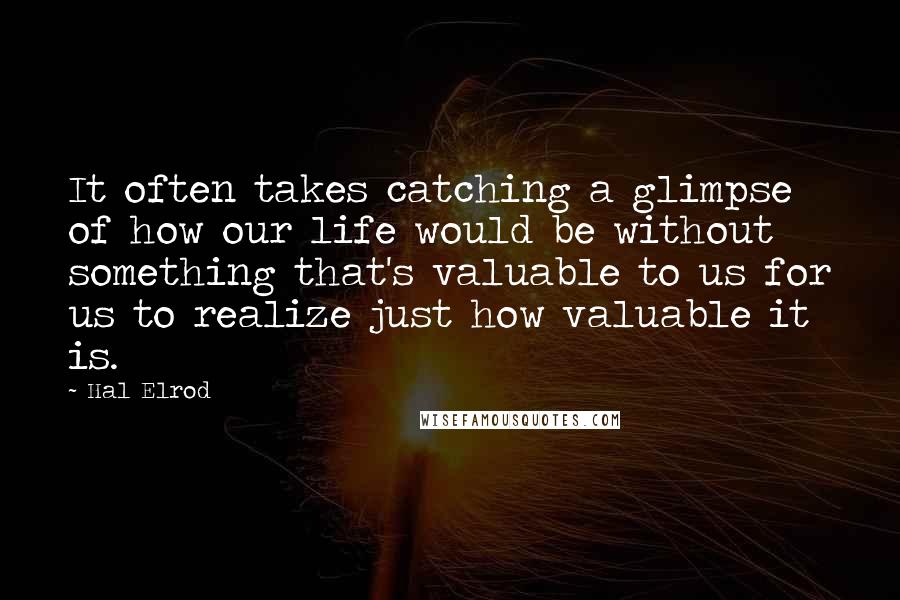 Hal Elrod Quotes: It often takes catching a glimpse of how our life would be without something that's valuable to us for us to realize just how valuable it is.