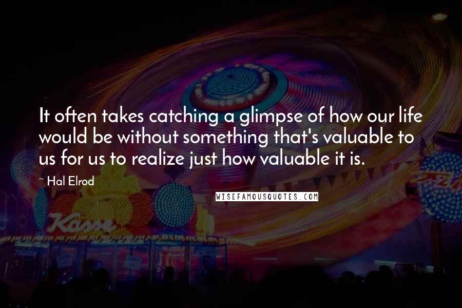 Hal Elrod Quotes: It often takes catching a glimpse of how our life would be without something that's valuable to us for us to realize just how valuable it is.