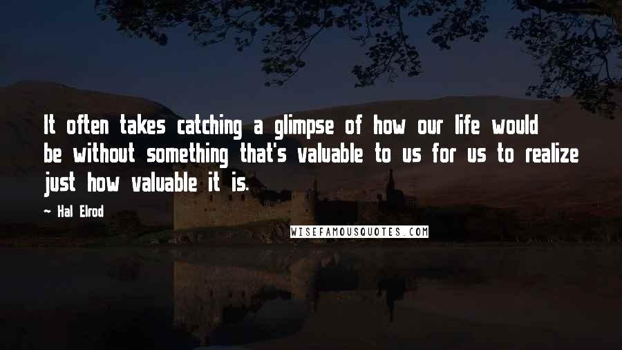 Hal Elrod Quotes: It often takes catching a glimpse of how our life would be without something that's valuable to us for us to realize just how valuable it is.