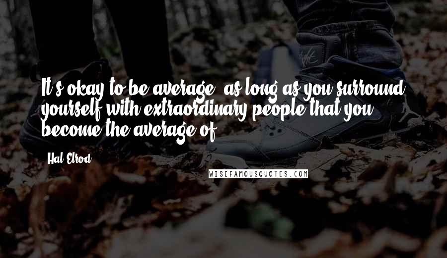 Hal Elrod Quotes: It's okay to be average, as long as you surround yourself with extraordinary people that you become the average of.