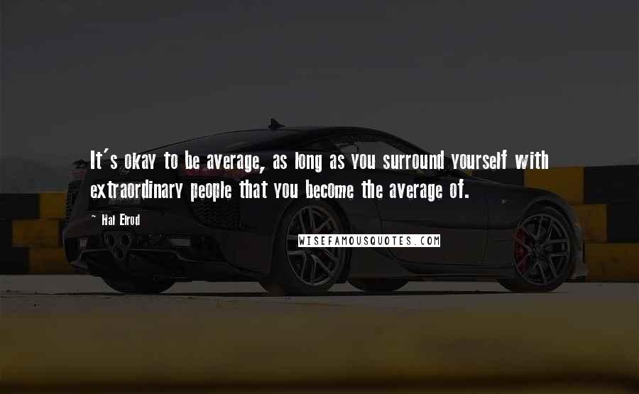 Hal Elrod Quotes: It's okay to be average, as long as you surround yourself with extraordinary people that you become the average of.